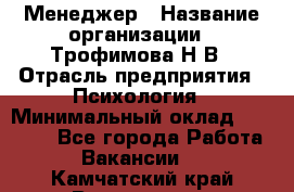 Менеджер › Название организации ­ Трофимова Н.В › Отрасль предприятия ­ Психология › Минимальный оклад ­ 15 000 - Все города Работа » Вакансии   . Камчатский край,Вилючинск г.